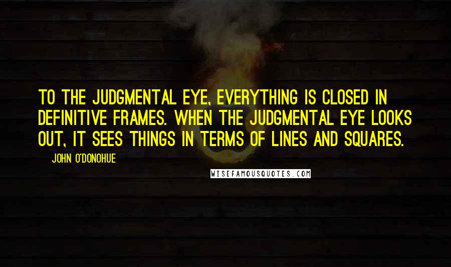 John O'Donohue quotes: To the judgmental eye, everything is closed in definitive frames. When the judgmental eye looks out, it sees things in terms of lines and squares.