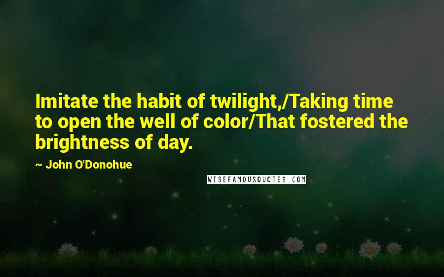 John O'Donohue quotes: Imitate the habit of twilight,/Taking time to open the well of color/That fostered the brightness of day.