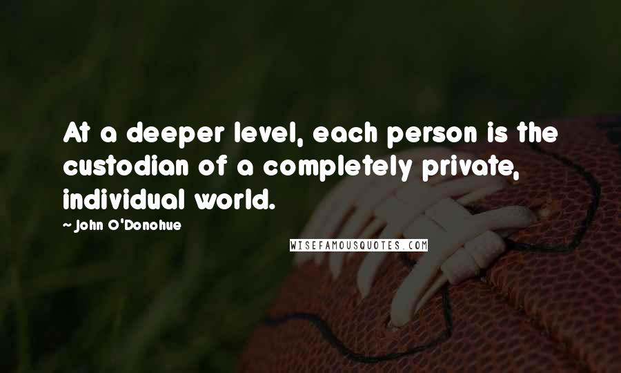 John O'Donohue quotes: At a deeper level, each person is the custodian of a completely private, individual world.