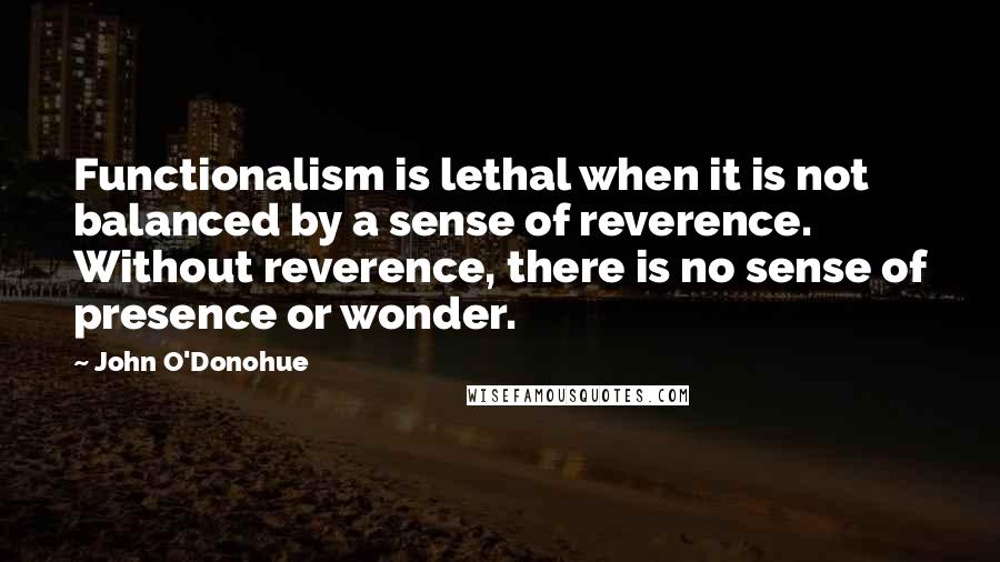 John O'Donohue quotes: Functionalism is lethal when it is not balanced by a sense of reverence. Without reverence, there is no sense of presence or wonder.