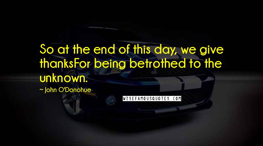 John O'Donohue quotes: So at the end of this day, we give thanksFor being betrothed to the unknown.