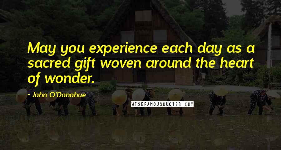 John O'Donohue quotes: May you experience each day as a sacred gift woven around the heart of wonder.