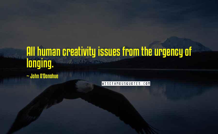 John O'Donohue quotes: All human creativity issues from the urgency of longing.