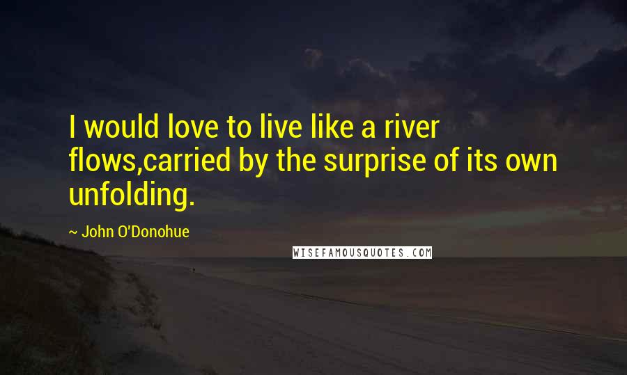 John O'Donohue quotes: I would love to live like a river flows,carried by the surprise of its own unfolding.