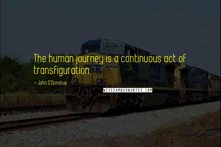 John O'Donohue quotes: The human journey is a continuous act of transfiguration.