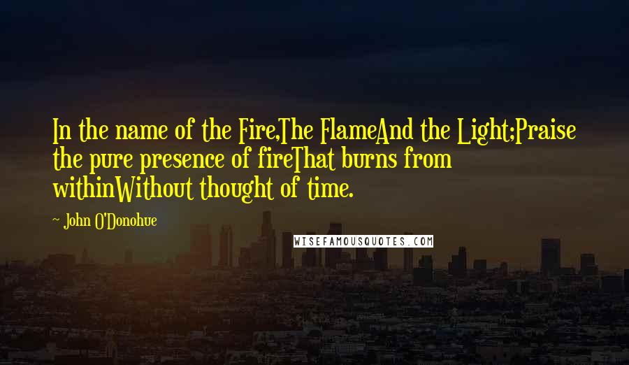 John O'Donohue quotes: In the name of the Fire,The FlameAnd the Light;Praise the pure presence of fireThat burns from withinWithout thought of time.