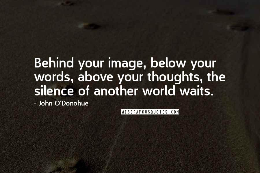 John O'Donohue quotes: Behind your image, below your words, above your thoughts, the silence of another world waits.