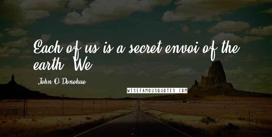 John O'Donohue quotes: Each of us is a secret envoi of the earth. We