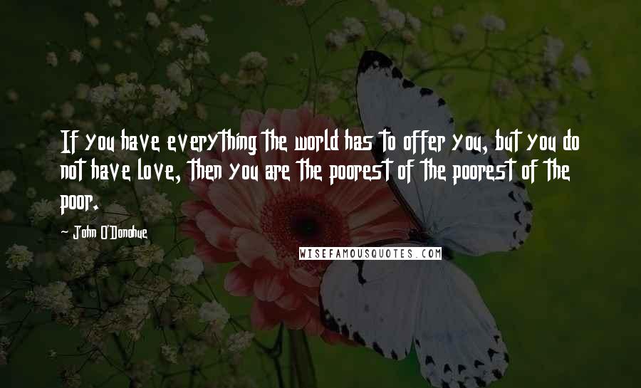 John O'Donohue quotes: If you have everything the world has to offer you, but you do not have love, then you are the poorest of the poorest of the poor.