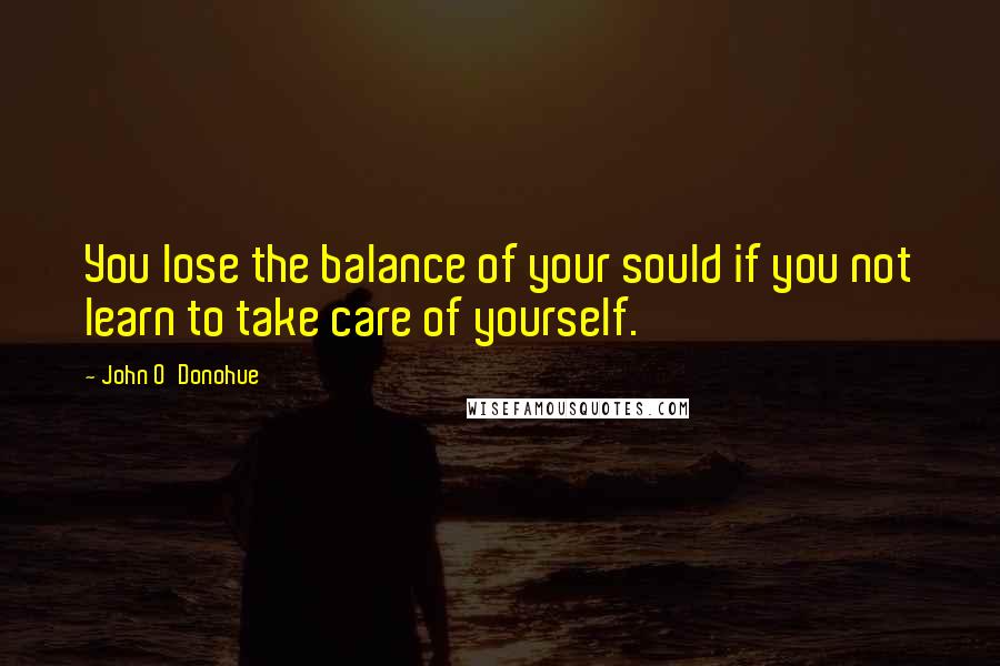 John O'Donohue quotes: You lose the balance of your sould if you not learn to take care of yourself.
