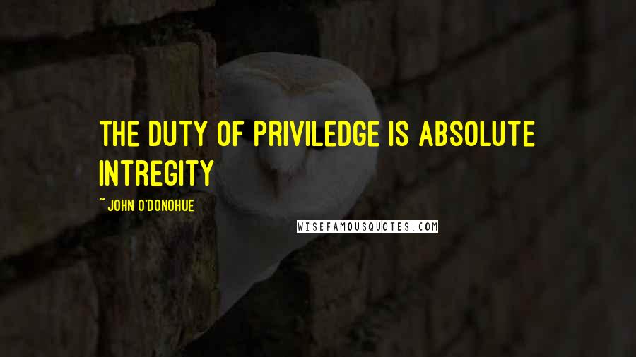 John O'Donohue quotes: The duty of priviledge is absolute intregity