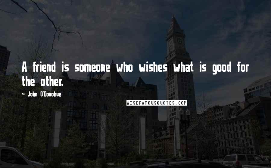 John O'Donohue quotes: A friend is someone who wishes what is good for the other.