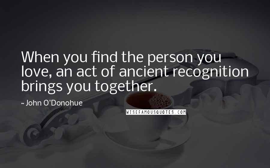 John O'Donohue quotes: When you find the person you love, an act of ancient recognition brings you together.