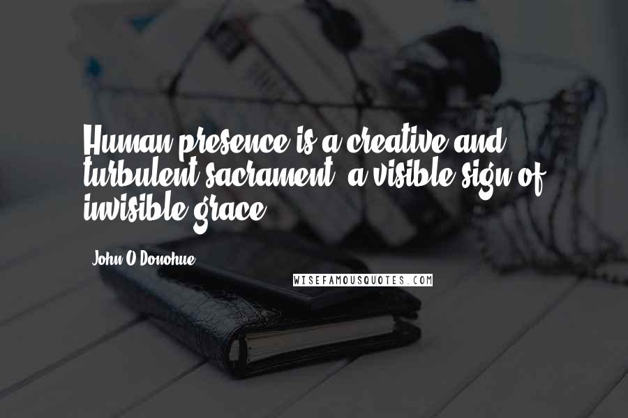 John O'Donohue quotes: Human presence is a creative and turbulent sacrament, a visible sign of invisible grace.