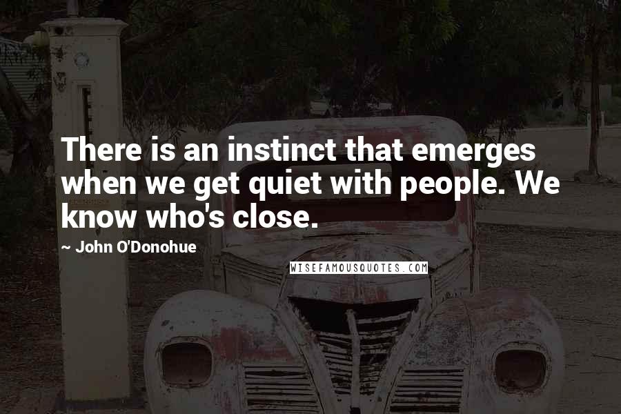 John O'Donohue quotes: There is an instinct that emerges when we get quiet with people. We know who's close.