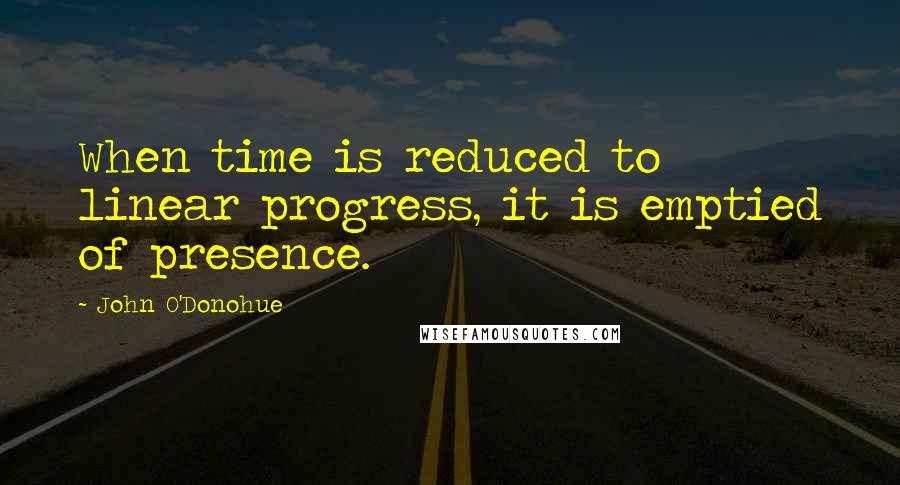 John O'Donohue quotes: When time is reduced to linear progress, it is emptied of presence.