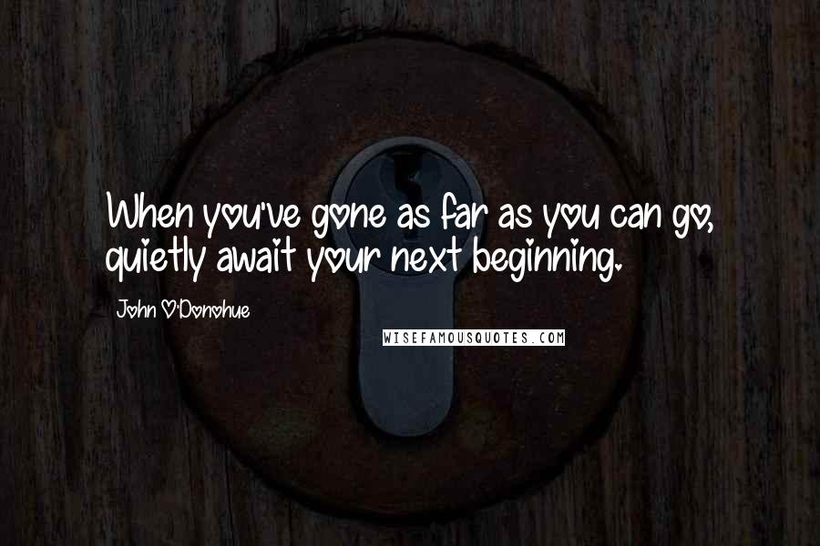 John O'Donohue quotes: When you've gone as far as you can go, quietly await your next beginning.