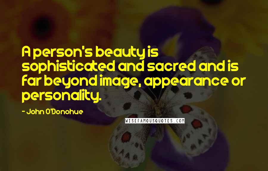 John O'Donohue quotes: A person's beauty is sophisticated and sacred and is far beyond image, appearance or personality.