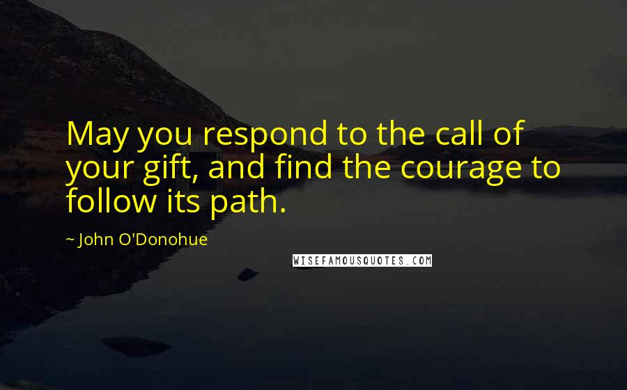 John O'Donohue quotes: May you respond to the call of your gift, and find the courage to follow its path.