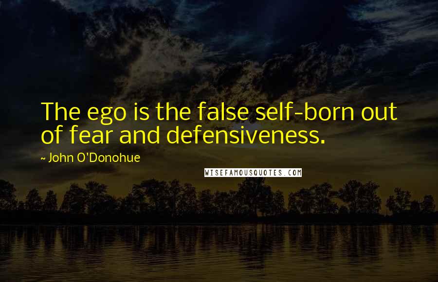 John O'Donohue quotes: The ego is the false self-born out of fear and defensiveness.