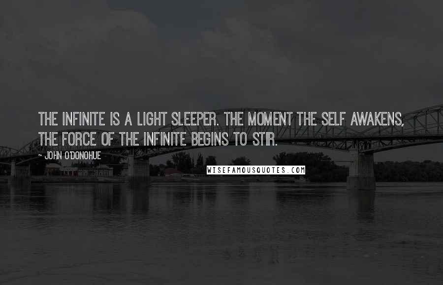 John O'Donohue quotes: The infinite is a light sleeper. The moment the self awakens, the force of the infinite begins to stir.