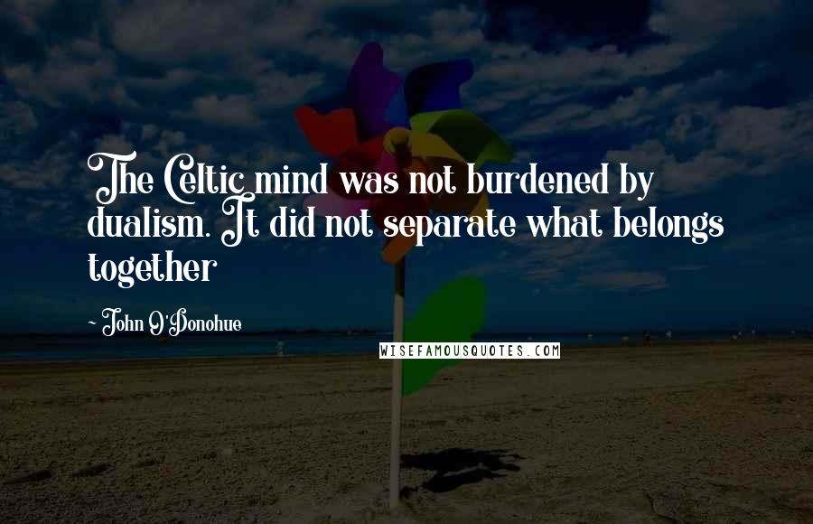 John O'Donohue quotes: The Celtic mind was not burdened by dualism. It did not separate what belongs together