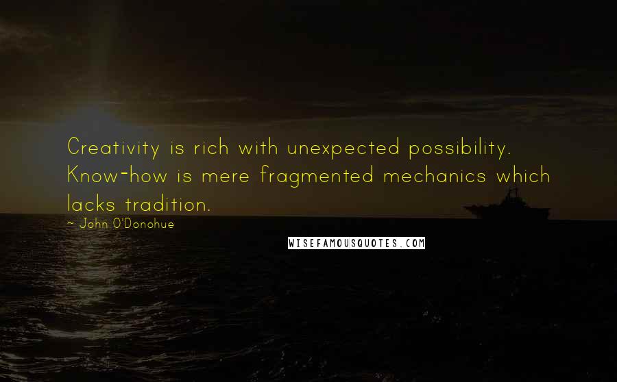 John O'Donohue quotes: Creativity is rich with unexpected possibility. Know-how is mere fragmented mechanics which lacks tradition.