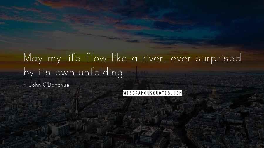 John O'Donohue quotes: May my life flow like a river, ever surprised by its own unfolding.