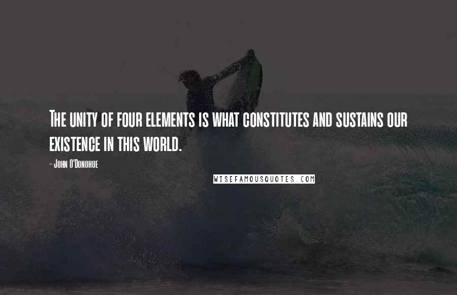John O'Donohue quotes: The unity of four elements is what constitutes and sustains our existence in this world.
