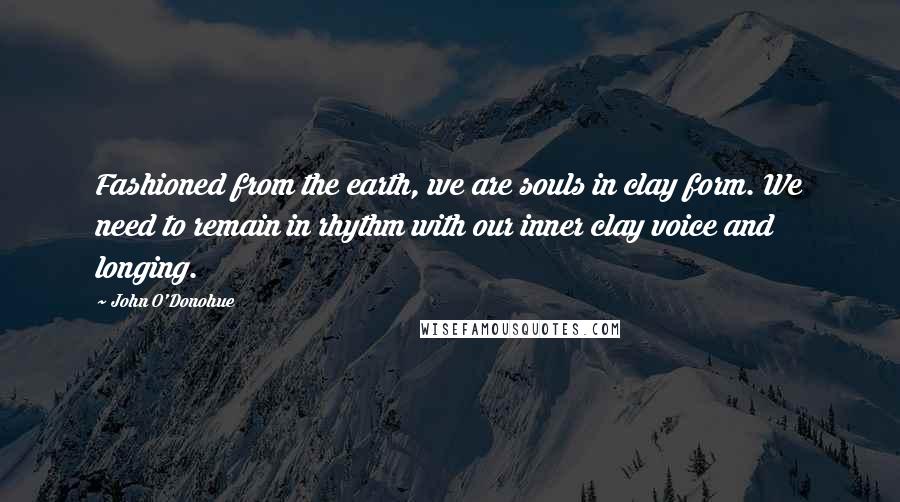 John O'Donohue quotes: Fashioned from the earth, we are souls in clay form. We need to remain in rhythm with our inner clay voice and longing.