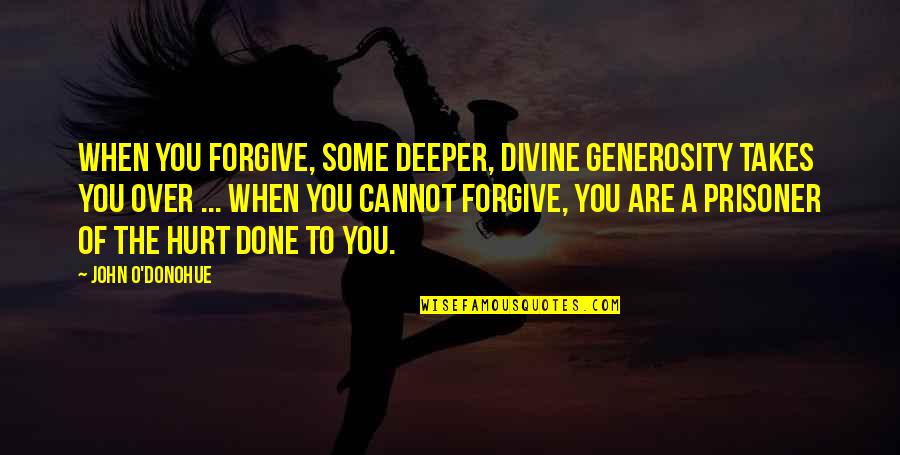 John O'dowd Quotes By John O'Donohue: When you forgive, some deeper, divine generosity takes