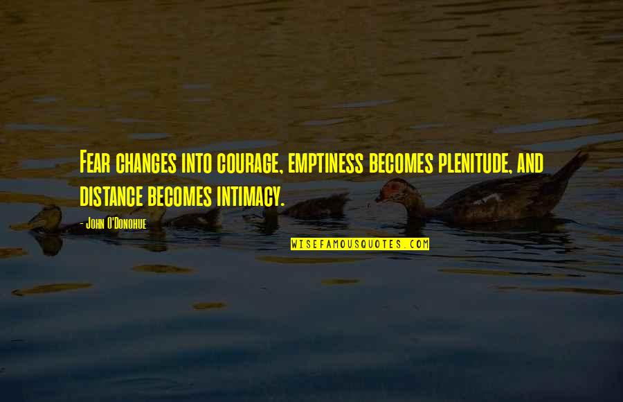 John O'dowd Quotes By John O'Donohue: Fear changes into courage, emptiness becomes plenitude, and