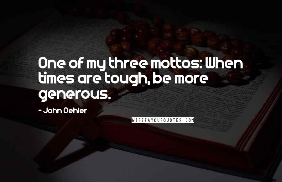 John Oehler quotes: One of my three mottos: When times are tough, be more generous.