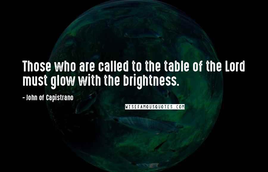 John Of Capistrano quotes: Those who are called to the table of the Lord must glow with the brightness.