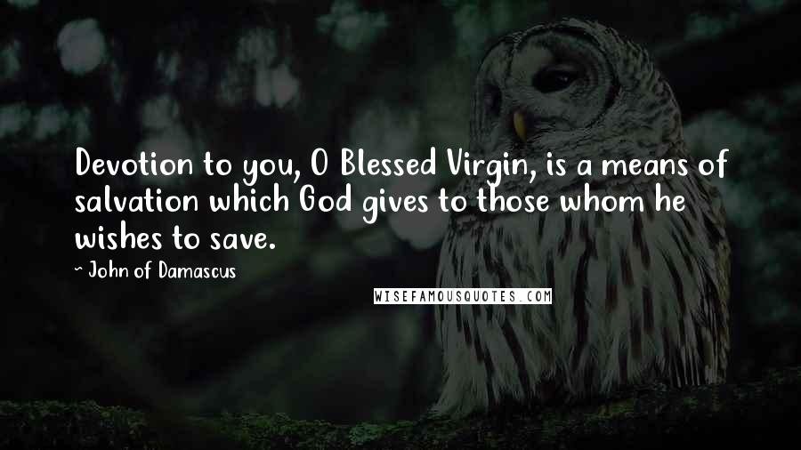 John Of Damascus quotes: Devotion to you, O Blessed Virgin, is a means of salvation which God gives to those whom he wishes to save.