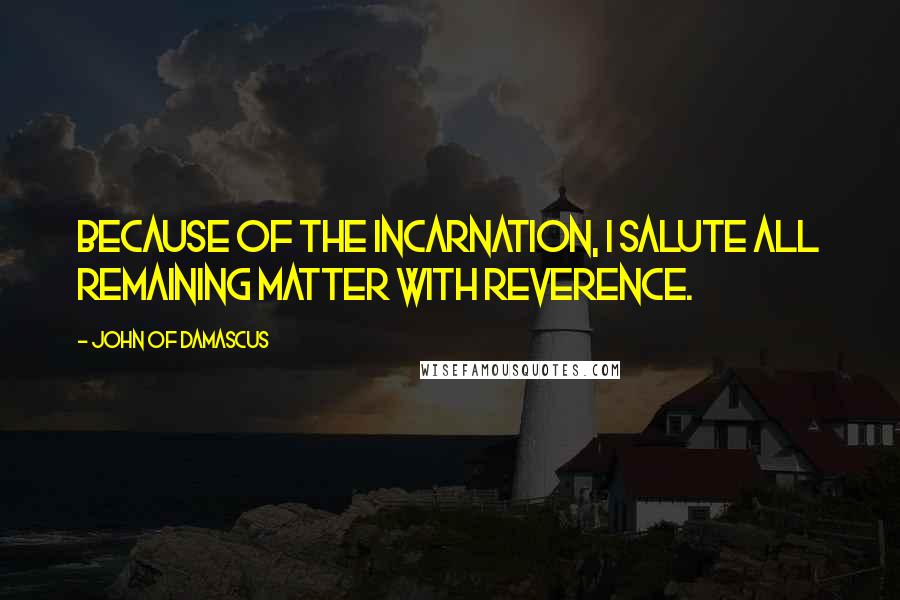 John Of Damascus quotes: Because of the Incarnation, I salute all remaining matter with reverence.