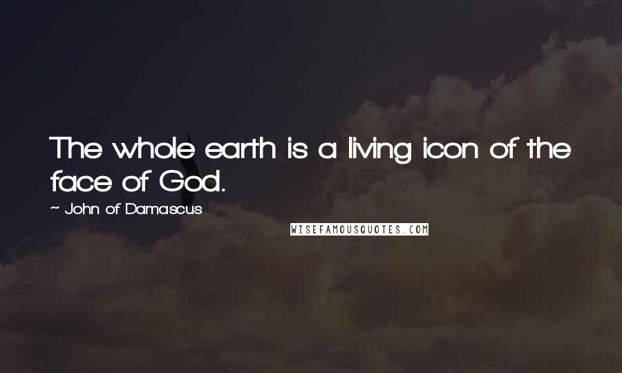 John Of Damascus quotes: The whole earth is a living icon of the face of God.