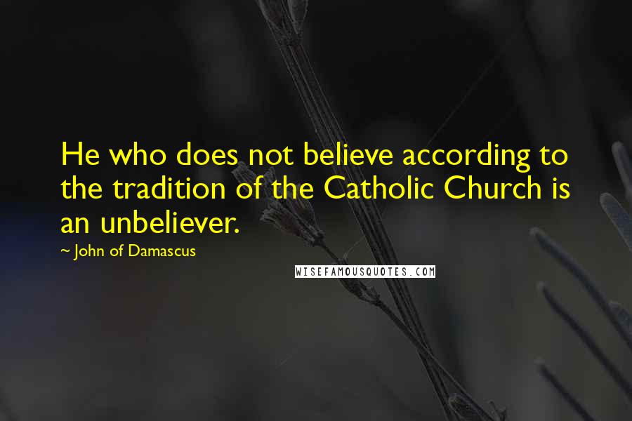 John Of Damascus quotes: He who does not believe according to the tradition of the Catholic Church is an unbeliever.