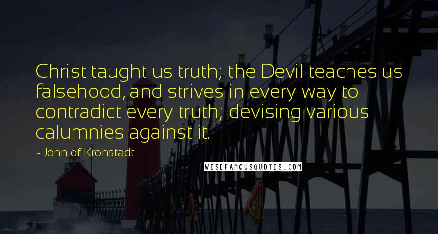 John Of Kronstadt quotes: Christ taught us truth; the Devil teaches us falsehood, and strives in every way to contradict every truth; devising various calumnies against it.