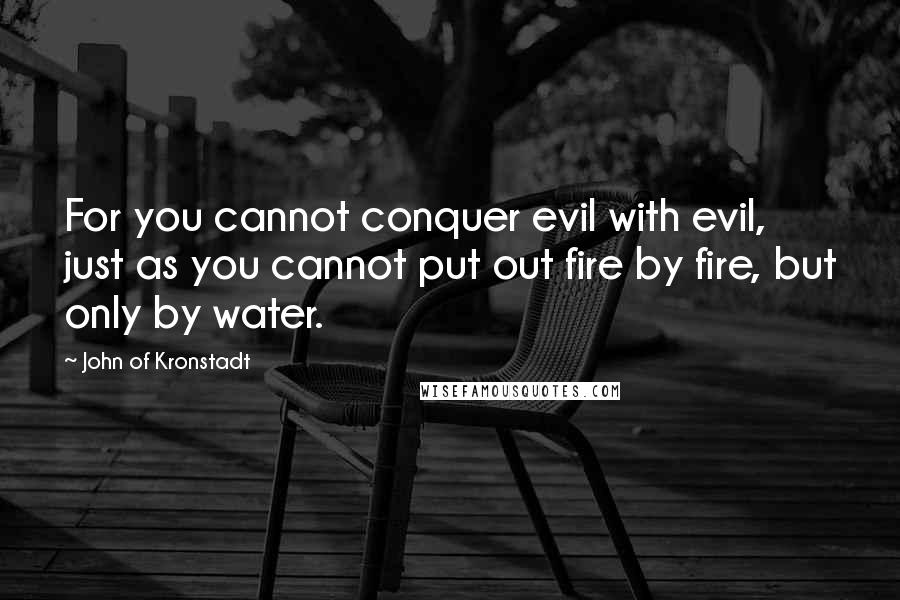 John Of Kronstadt quotes: For you cannot conquer evil with evil, just as you cannot put out fire by fire, but only by water.