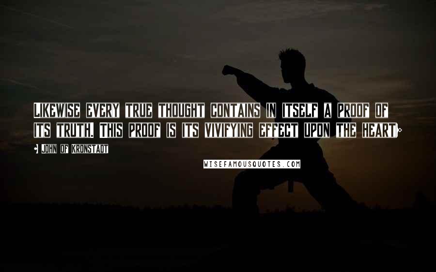 John Of Kronstadt quotes: Likewise every true thought contains in itself a proof of its truth. This proof is its vivifying effect upon the heart;