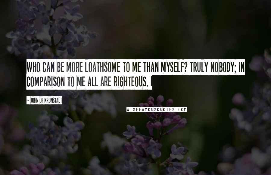 John Of Kronstadt quotes: Who can be more loathsome to me than myself? Truly nobody; in comparison to me all are righteous. I