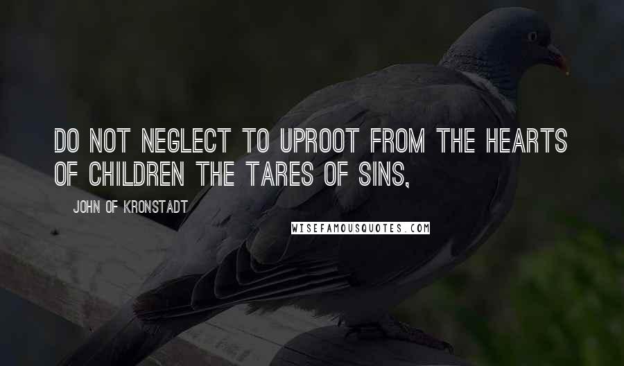 John Of Kronstadt quotes: Do not neglect to uproot from the hearts of children the tares of sins,