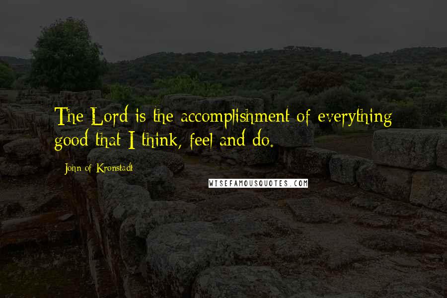 John Of Kronstadt quotes: The Lord is the accomplishment of everything good that I think, feel and do.