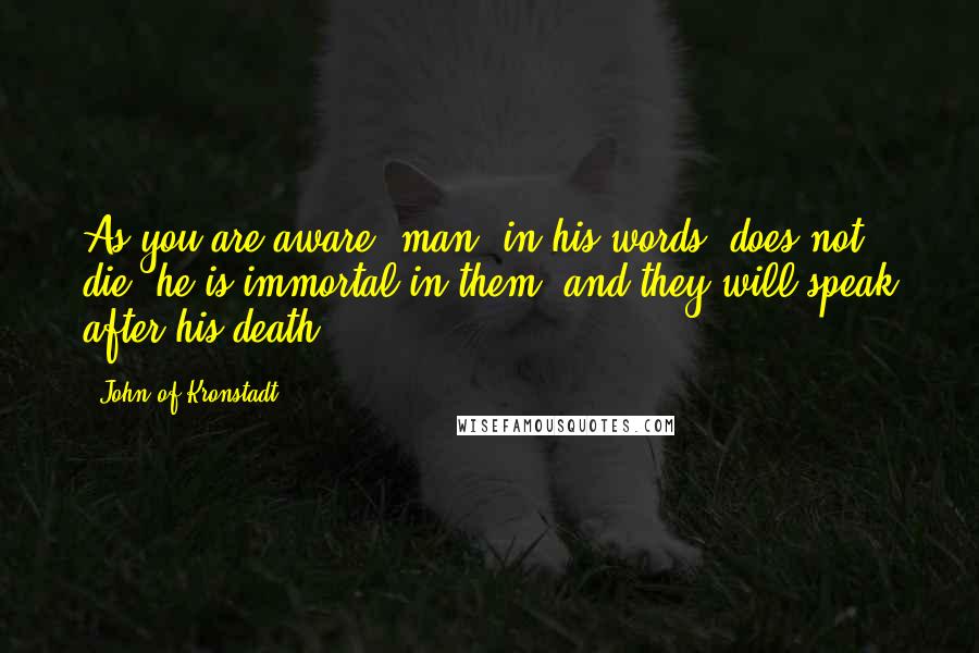 John Of Kronstadt quotes: As you are aware, man, in his words, does not die; he is immortal in them, and they will speak after his death.