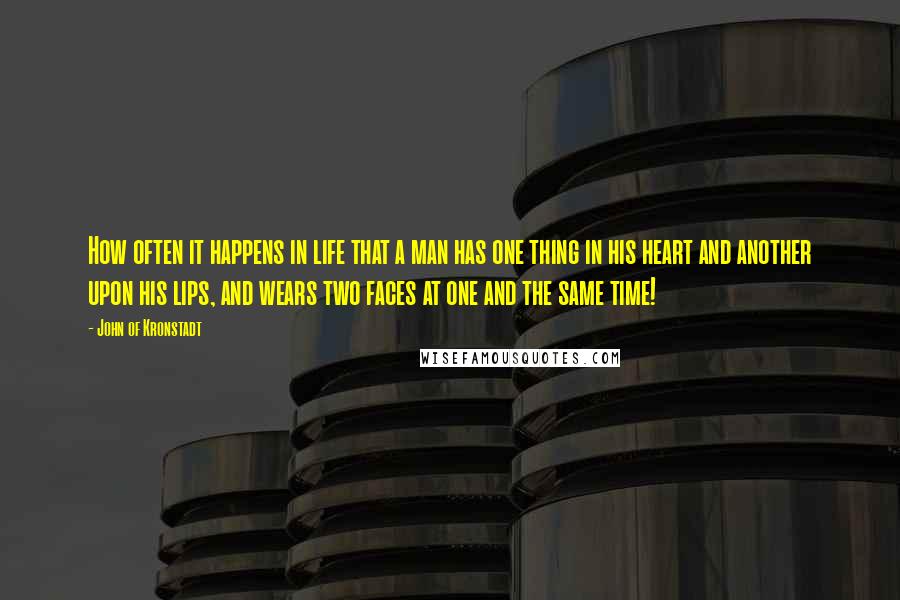 John Of Kronstadt quotes: How often it happens in life that a man has one thing in his heart and another upon his lips, and wears two faces at one and the same time!