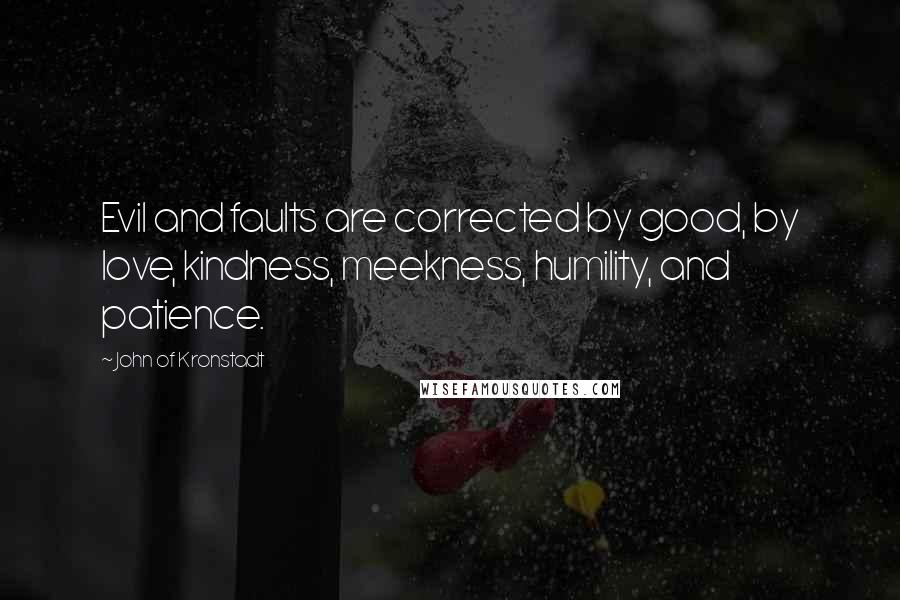 John Of Kronstadt quotes: Evil and faults are corrected by good, by love, kindness, meekness, humility, and patience.