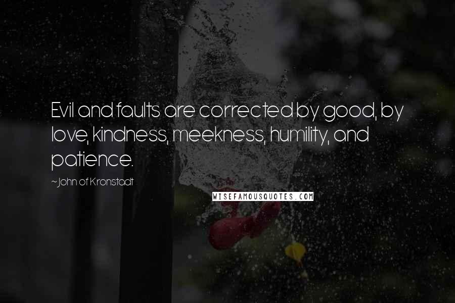 John Of Kronstadt quotes: Evil and faults are corrected by good, by love, kindness, meekness, humility, and patience.