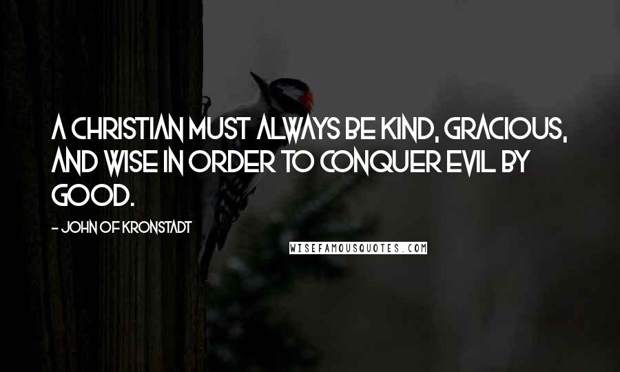 John Of Kronstadt quotes: A Christian must always be kind, gracious, and wise in order to conquer evil by good.