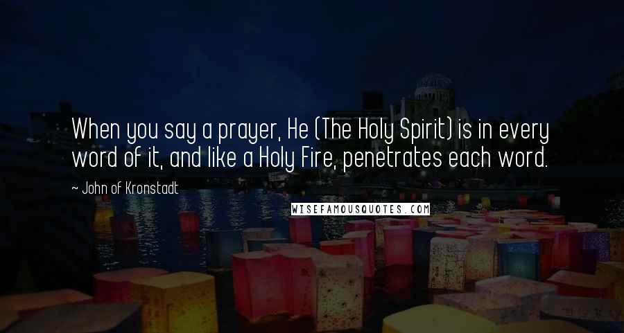 John Of Kronstadt quotes: When you say a prayer, He (The Holy Spirit) is in every word of it, and like a Holy Fire, penetrates each word.
